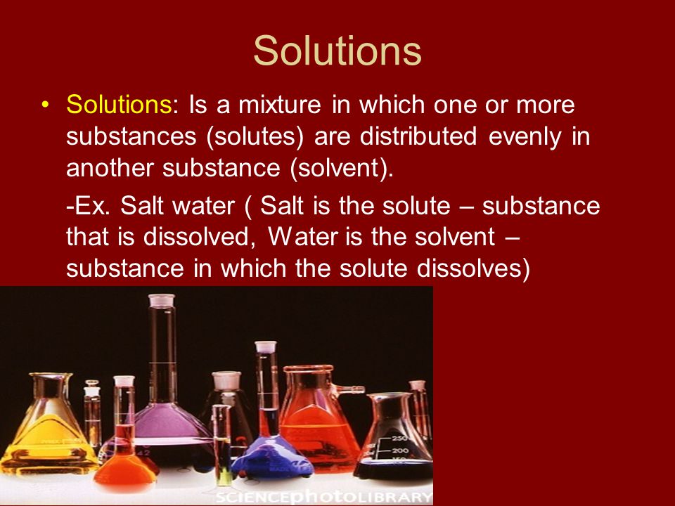 Solutions Solutions: Is a mixture in which one or more substances (solutes) are distributed evenly in another substance (solvent).