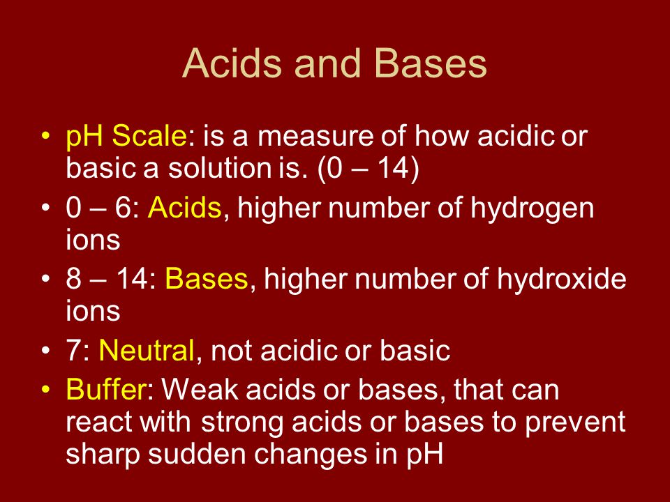 Acids and Bases pH Scale: is a measure of how acidic or basic a solution is. (0 – 14) 0 – 6: Acids, higher number of hydrogen ions.