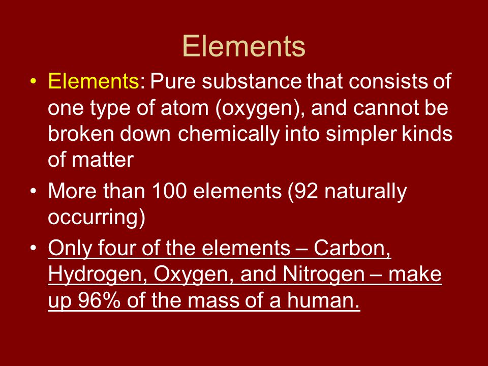 Elements Elements: Pure substance that consists of one type of atom (oxygen), and cannot be broken down chemically into simpler kinds of matter.