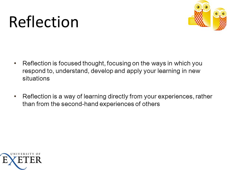 Reflection Reflection is focused thought, focusing on the ways in which you respond to, understand, develop and apply your learning in new situations.