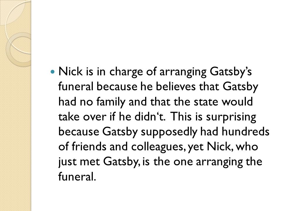 Nick is in charge of arranging Gatsby’s funeral because he believes that Gatsby had no family and that the state would take over if he didn‘t.