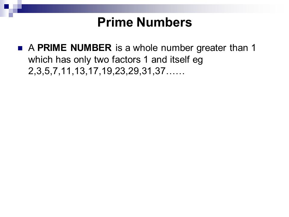 Prime Numbers A PRIME NUMBER is a whole number greater than 1 which has only two factors 1 and itself eg 2,3,5,7,11,13,17,19,23,29,31,37……