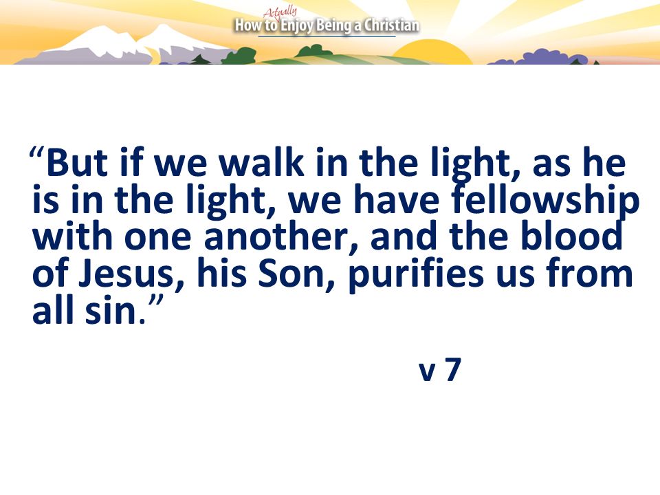 But if we walk in the light, as he is in the light, we have fellowship with one another, and the blood of Jesus, his Son, purifies us from all sin.