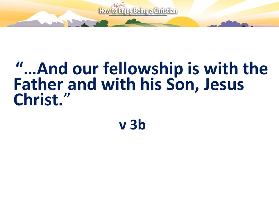 …And our fellowship is with the Father and with his Son, Jesus Christ