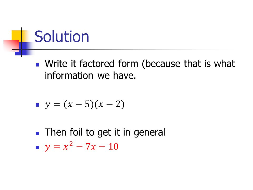 Solution Write it factored form (because that is what information we have. 𝑦=(𝑥−5)(𝑥−2) Then foil to get it in general.