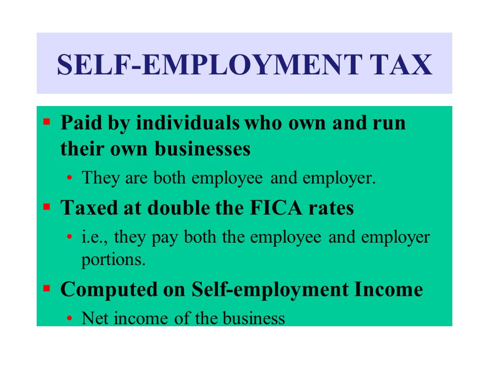 SELF-EMPLOYMENT TAX Paid by individuals who own and run their own businesses. They are both employee and employer.