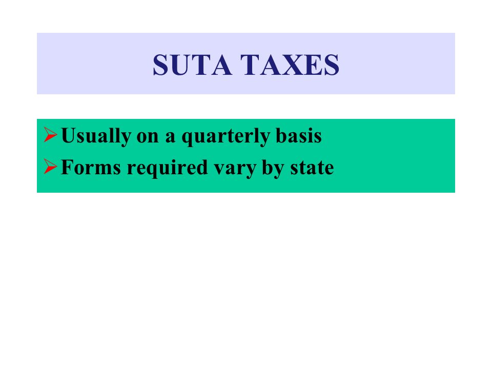 SUTA TAXES Usually on a quarterly basis Forms required vary by state