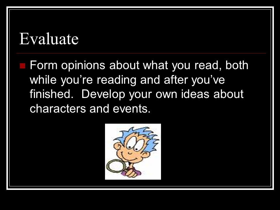 Evaluate Form opinions about what you read, both while you’re reading and after you’ve finished.