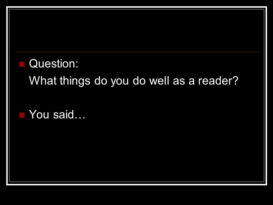 Question: What things do you do well as a reader You said…