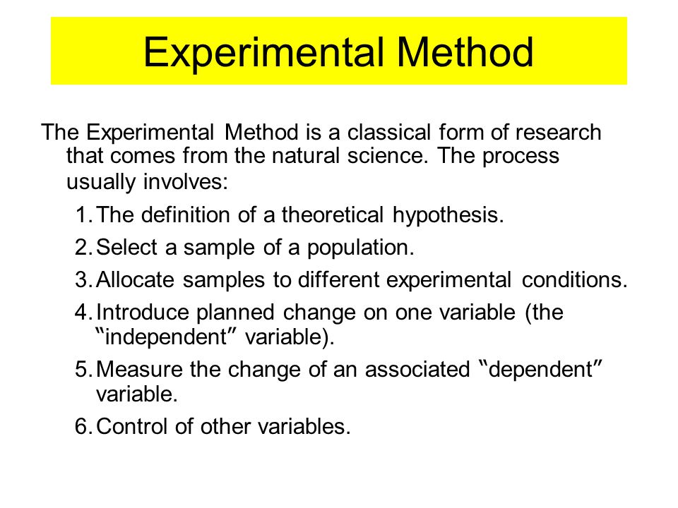 Experimental Method The Experimental Method is a classical form of research that comes from the natural science. The process usually involves: