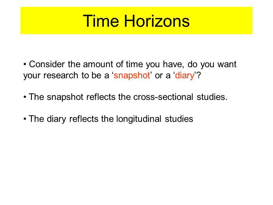 Time Horizons Consider the amount of time you have, do you want your research to be a ‘snapshot’ or a ‘diary’