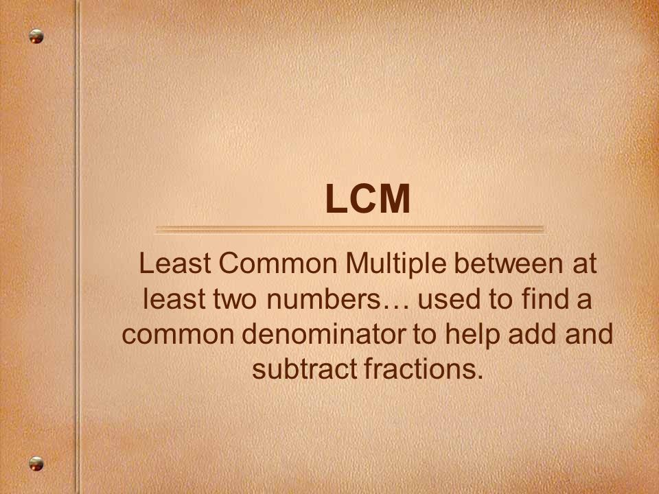 LCM Least Common Multiple between at least two numbers… used to find a common denominator to help add and subtract fractions.