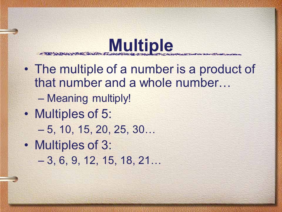 Multiple The multiple of a number is a product of that number and a whole number… Meaning multiply!