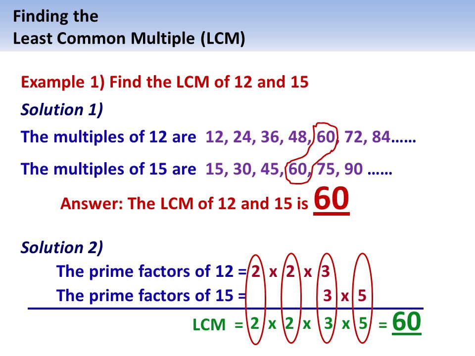 Finding the Least Common Multiple (LCM) Example 1) Find the LCM of 12 and 15. Solution 1) The multiples of 12 are 12, 24, 36, 48, 60, 72, 84……