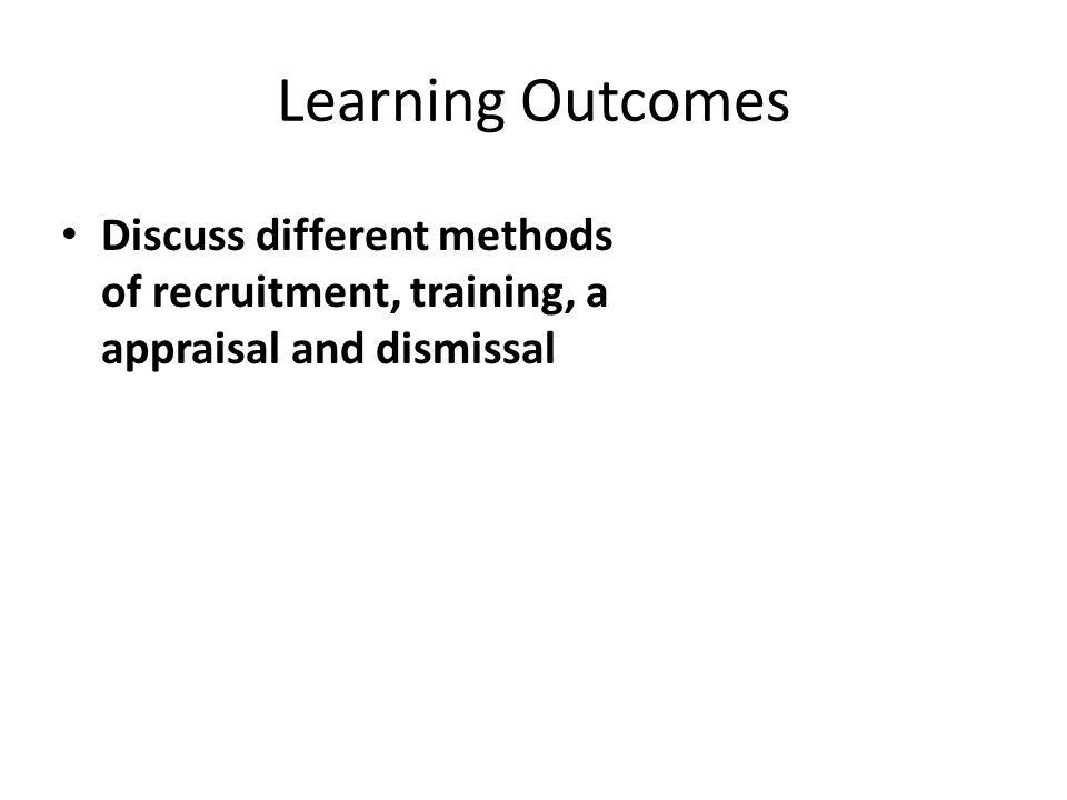 Learning Outcomes Discuss different methods of recruitment, training, a appraisal and dismissal