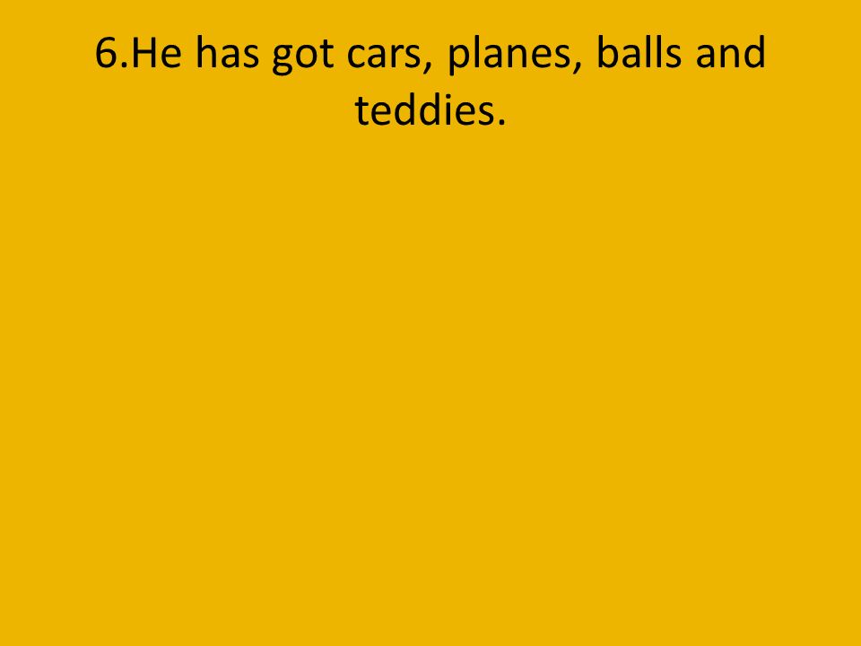6.He has got cars, planes, balls and teddies.