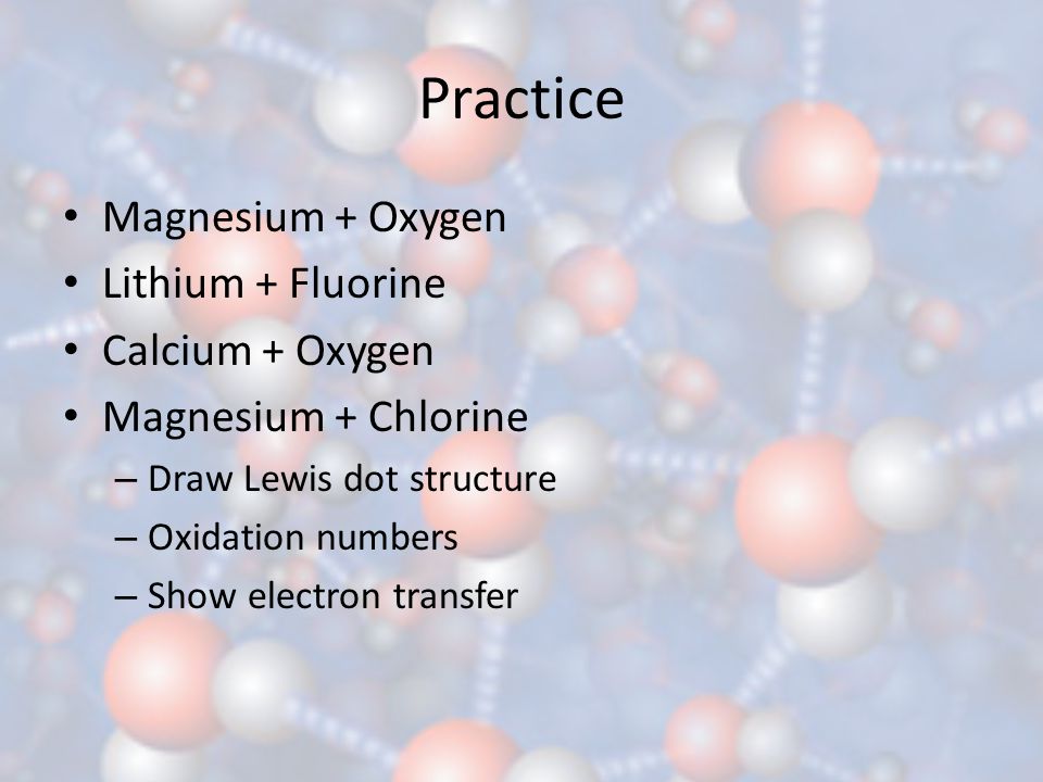 Practice Magnesium + Oxygen Lithium + Fluorine Calcium + Oxygen