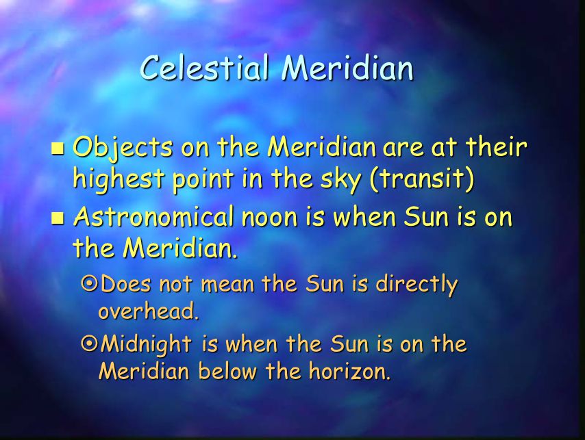 Celestial Meridian Objects on the Meridian are at their highest point in the sky (transit) Astronomical noon is when Sun is on the Meridian.