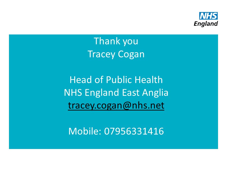 Thank you Tracey Cogan Head of Public Health NHS England East Anglia Mobile: