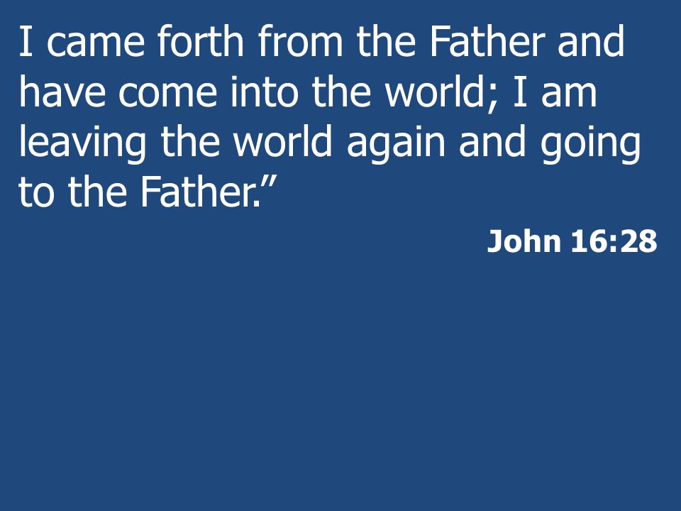 I came forth from the Father and have come into the world; I am leaving the world again and going to the Father.