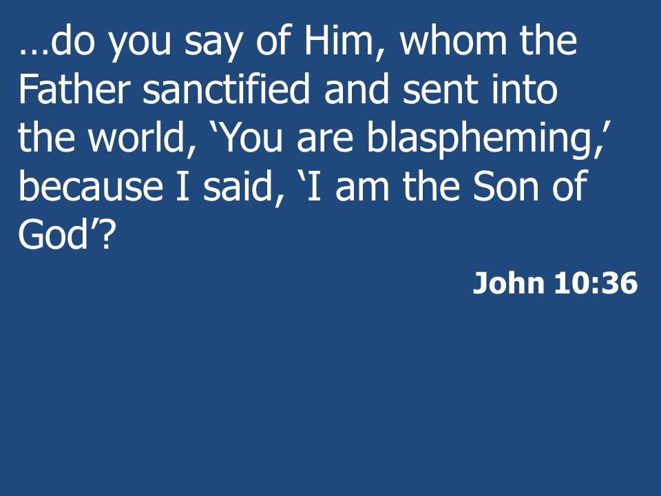 …do you say of Him, whom the Father sanctified and sent into the world, ‘You are blaspheming,’ because I said, ‘I am the Son of God’