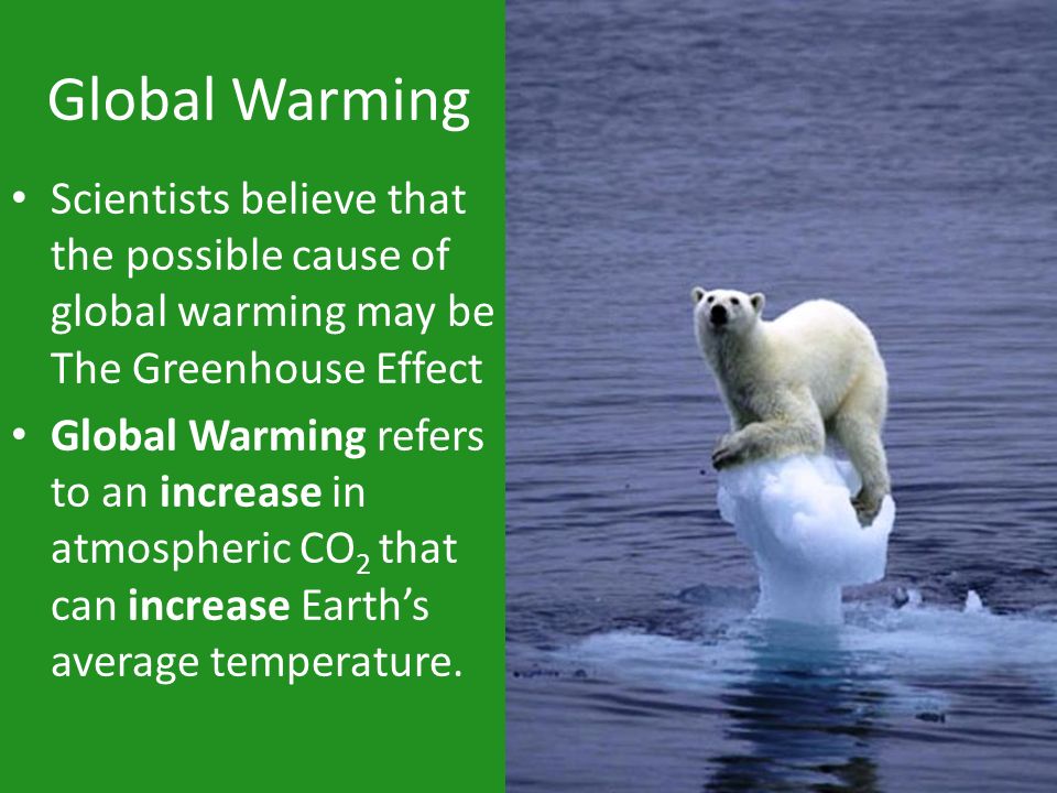 Global Warming Scientists believe that the possible cause of global warming may be The Greenhouse Effect.