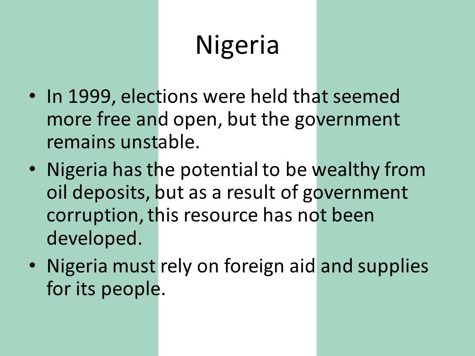 Nigeria In 1999, elections were held that seemed more free and open, but the government remains unstable.