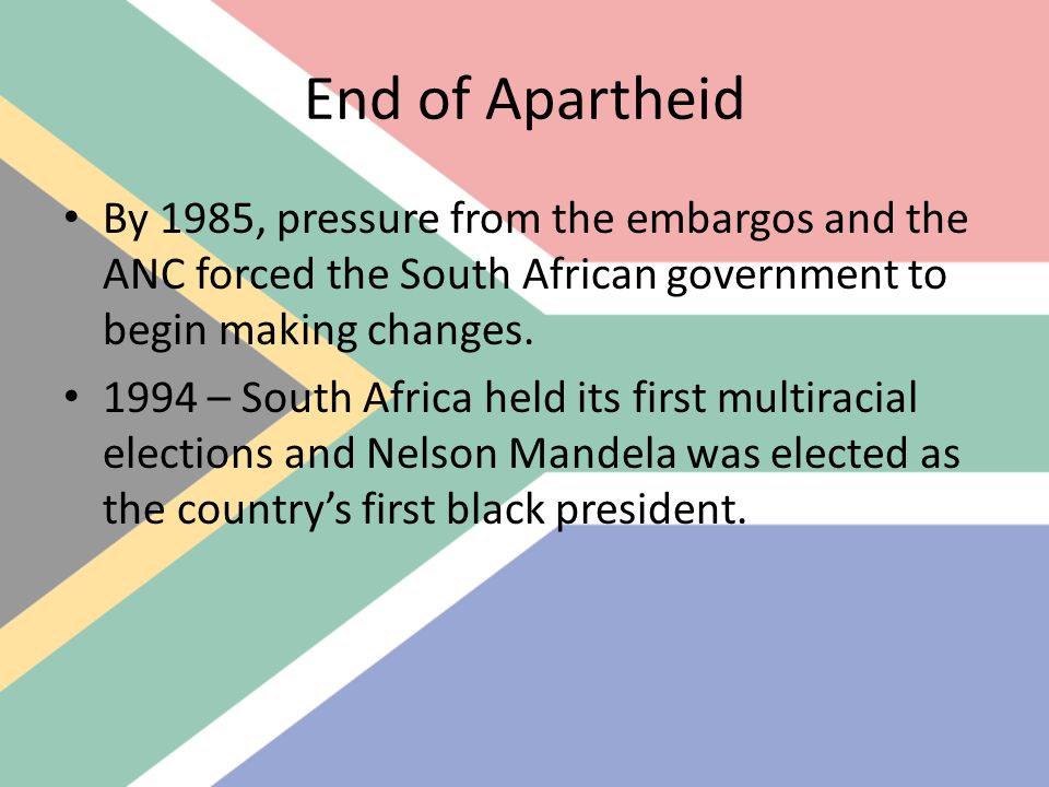 End of Apartheid By 1985, pressure from the embargos and the ANC forced the South African government to begin making changes.