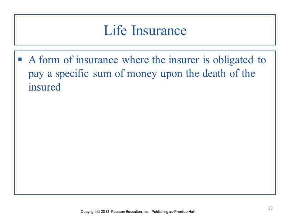 Life Insurance A form of insurance where the insurer is obligated to pay a specific sum of money upon the death of the insured.