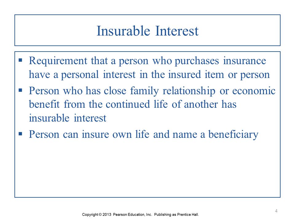 Insurable Interest Requirement that a person who purchases insurance have a personal interest in the insured item or person.