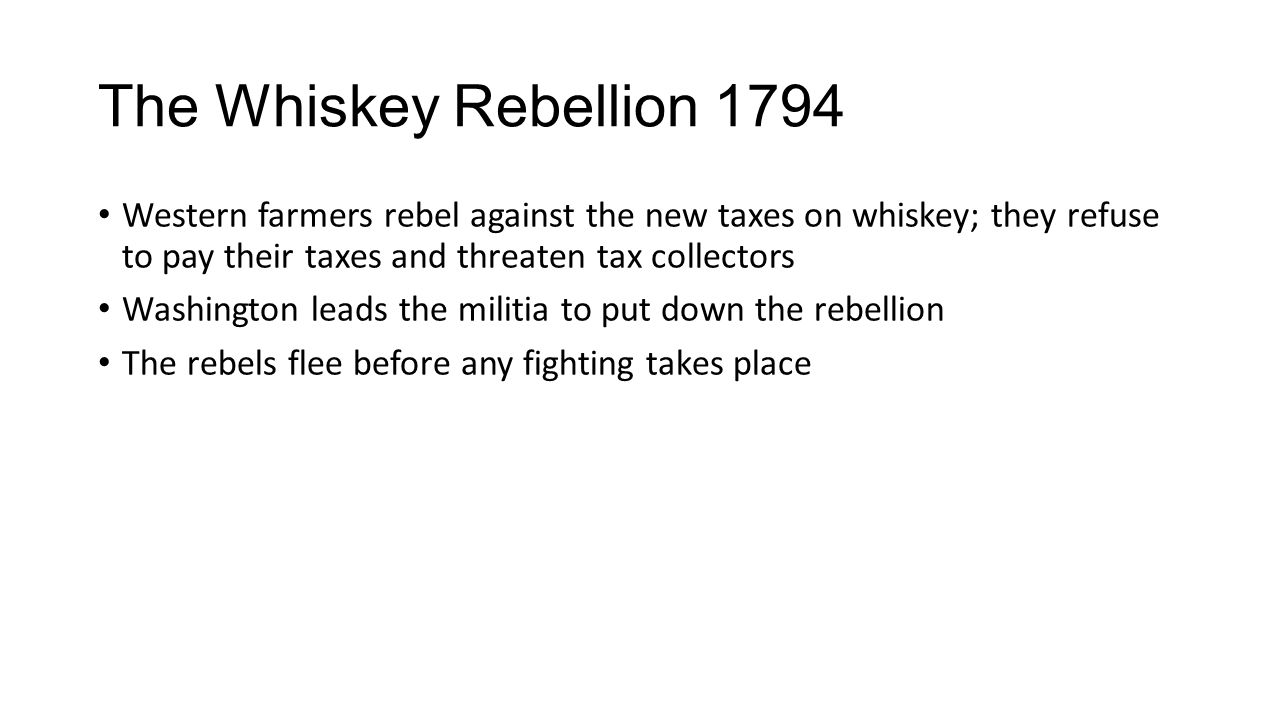 The Whiskey Rebellion 1794 Western farmers rebel against the new taxes on whiskey; they refuse to pay their taxes and threaten tax collectors.
