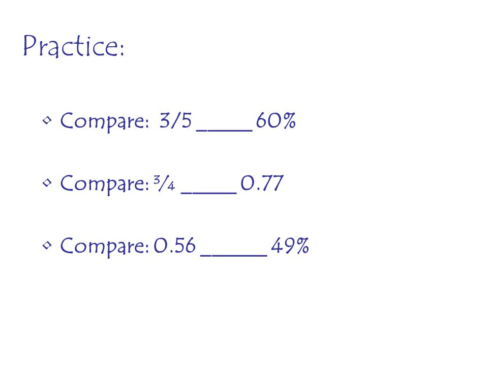Practice: Compare: 3/5 _____ 60% Compare: ¾ _____ 0.77