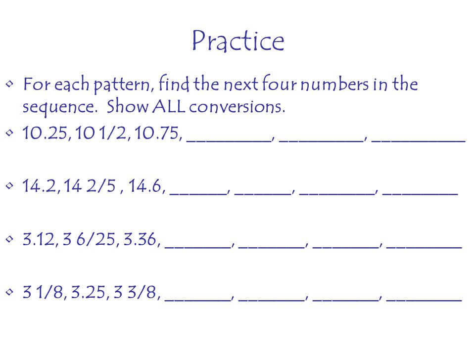 Practice For each pattern, find the next four numbers in the sequence. Show ALL conversions , 10 1/2, 10.75, _________, _________, __________.