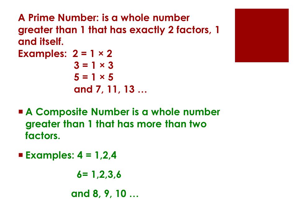 A Prime Number: is a whole number greater than 1 that has exactly 2 factors, 1 and itself. Examples: 2 = 1 × 2 3 = 1 × 3 5 = 1 × 5 and 7, 11, 13 …