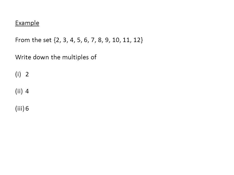Example From the set {2, 3, 4, 5, 6, 7, 8, 9, 10, 11, 12} Write down the multiples of 2 4 6