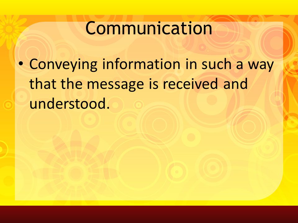 Communication Conveying information in such a way that the message is received and understood.