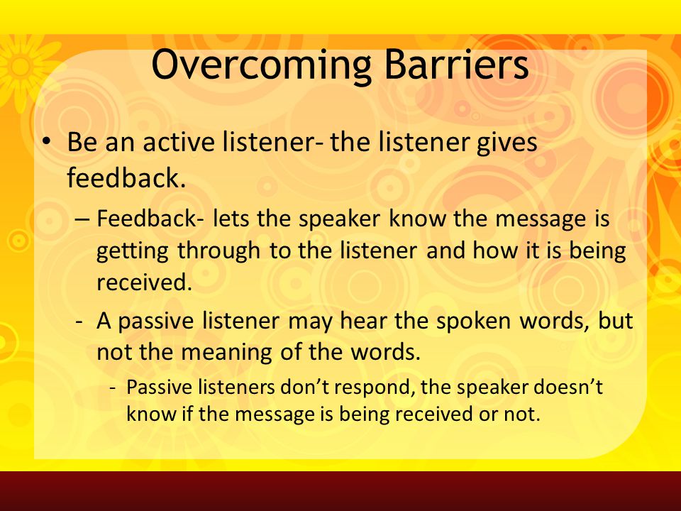 Overcoming Barriers Be an active listener- the listener gives feedback.