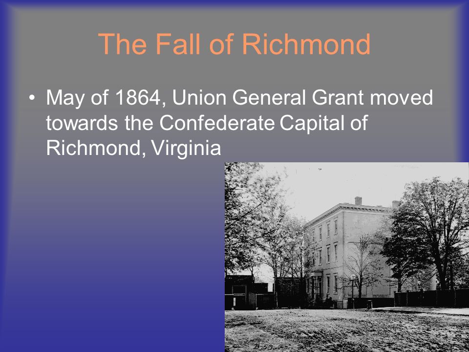 The Fall of Richmond May of 1864, Union General Grant moved towards the Confederate Capital of Richmond, Virginia.