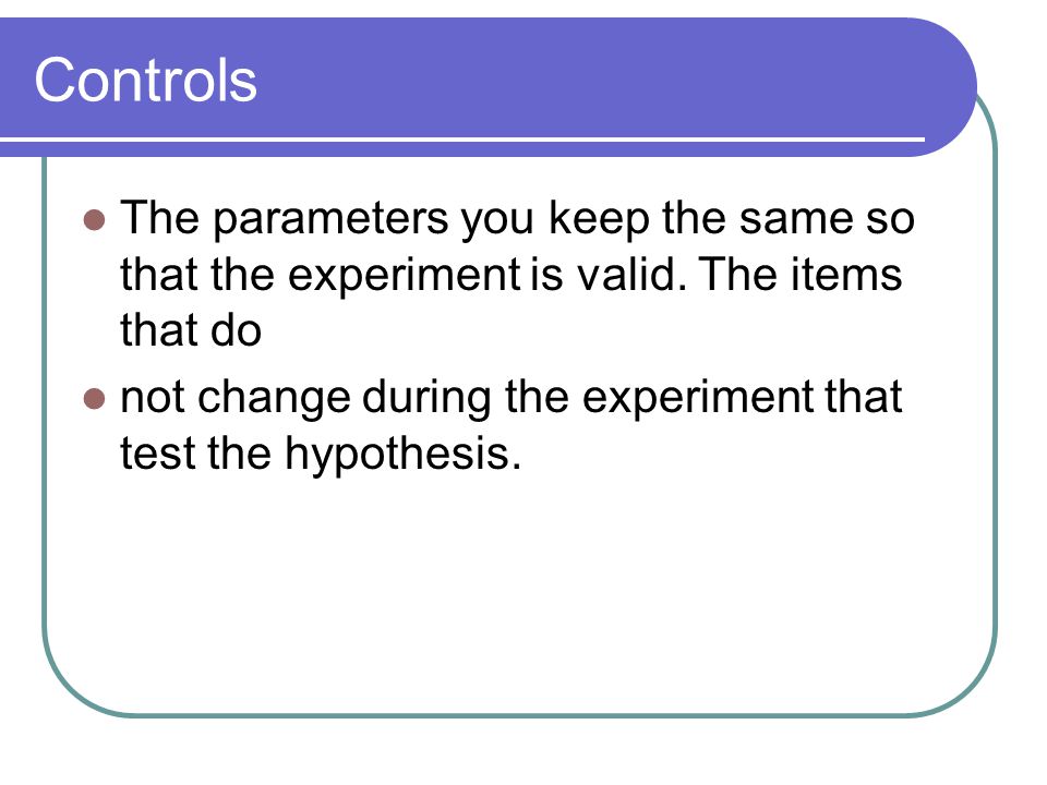 Controls The parameters you keep the same so that the experiment is valid. The items that do.