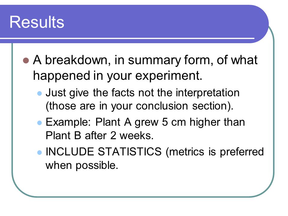 Results A breakdown, in summary form, of what happened in your experiment.