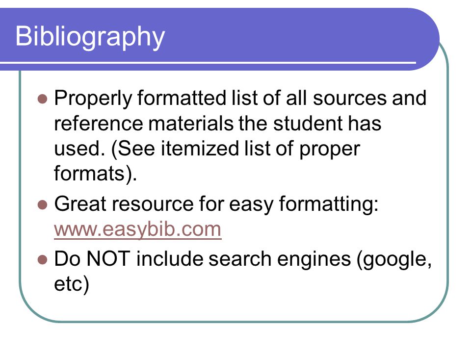 Bibliography Properly formatted list of all sources and reference materials the student has used. (See itemized list of proper formats).