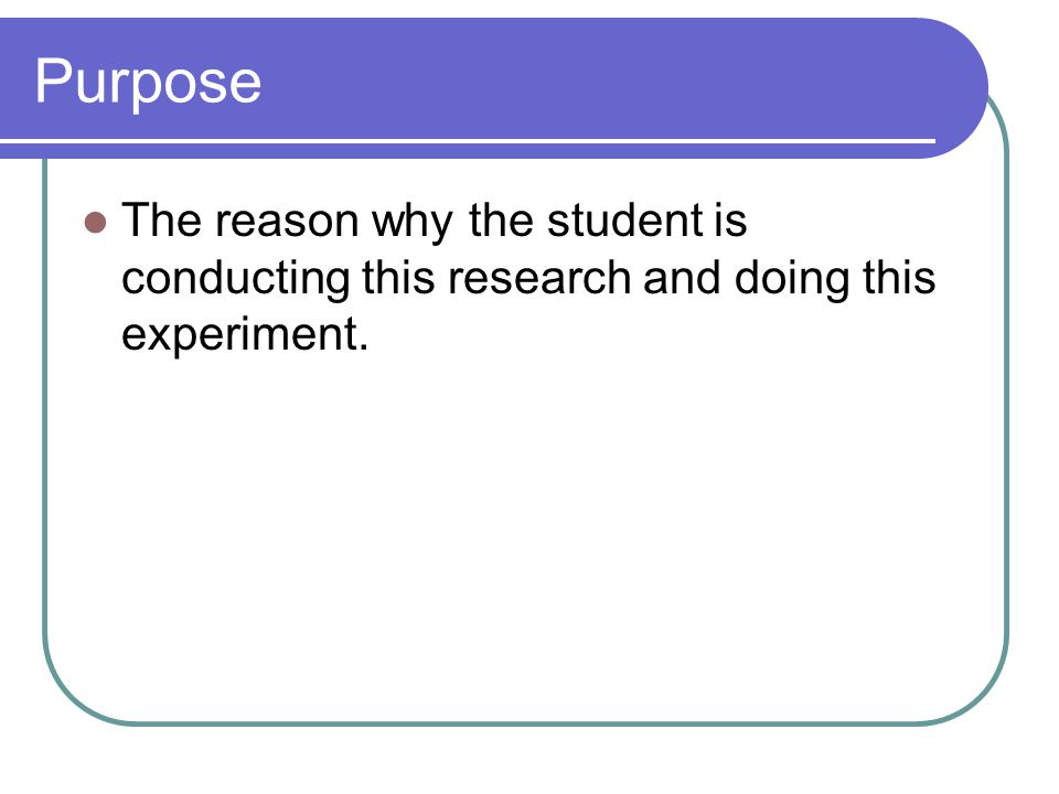Purpose The reason why the student is conducting this research and doing this experiment.