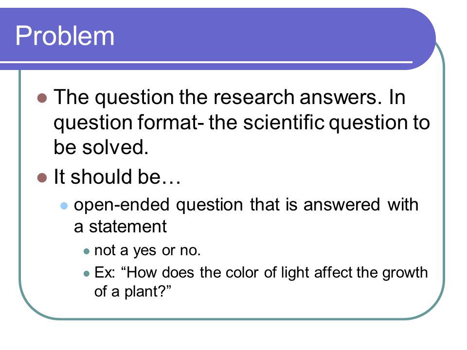 Problem The question the research answers. In question format- the scientific question to be solved.