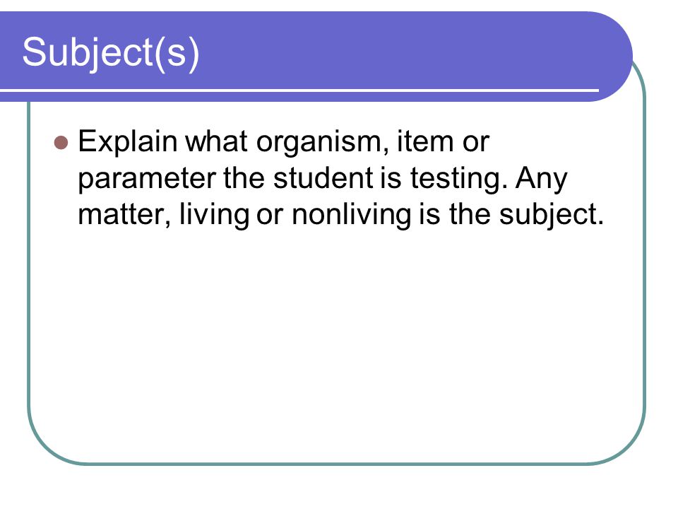 Subject(s) Explain what organism, item or parameter the student is testing.