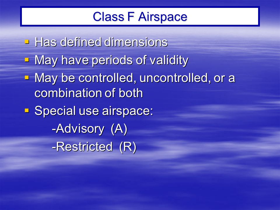 Class F Airspace Has defined dimensions. May have periods of validity. May be controlled, uncontrolled, or a combination of both.
