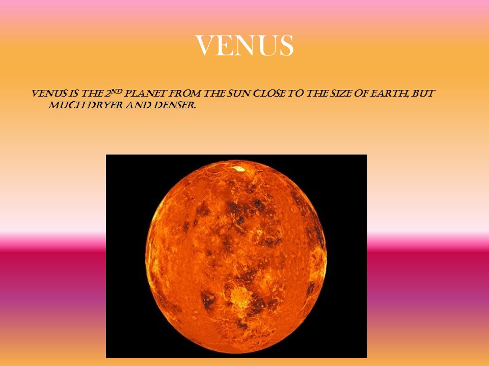 VENUS Venus is the 2nd planet from the sun close to the size of earth, but much dryer and denser.