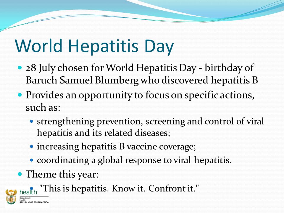 World Hepatitis Day 28 July chosen for World Hepatitis Day - birthday of Baruch Samuel Blumberg who discovered hepatitis B.