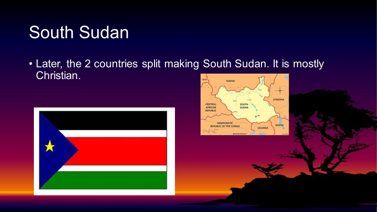 South Sudan Later, the 2 countries split making South Sudan. It is mostly Christian.
