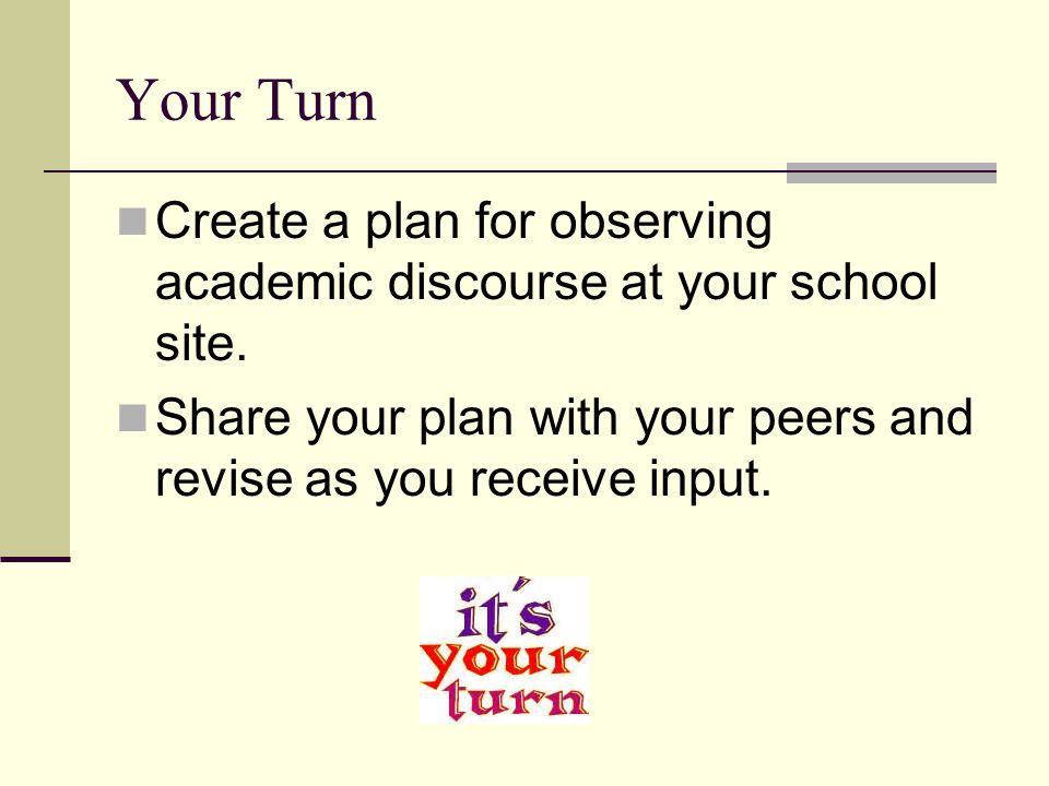 Your Turn Create a plan for observing academic discourse at your school site. Share your plan with your peers and revise as you receive input.