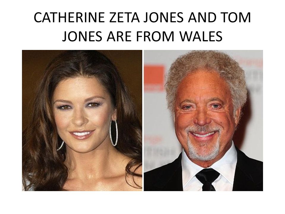 CATHERINE ZETA JONES AND TOM JONES ARE FROM WALES